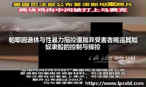 帕耶因退休与性暴力指控遭抛弃受害者揭露其如奴隶般的控制与操控