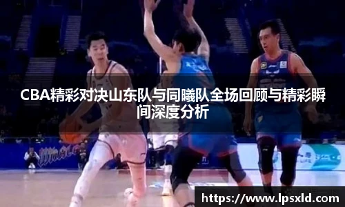 CBA精彩对决山东队与同曦队全场回顾与精彩瞬间深度分析