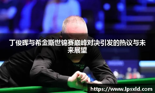v66丁俊晖与希金斯世锦赛巅峰对决引发的热议与未来展望